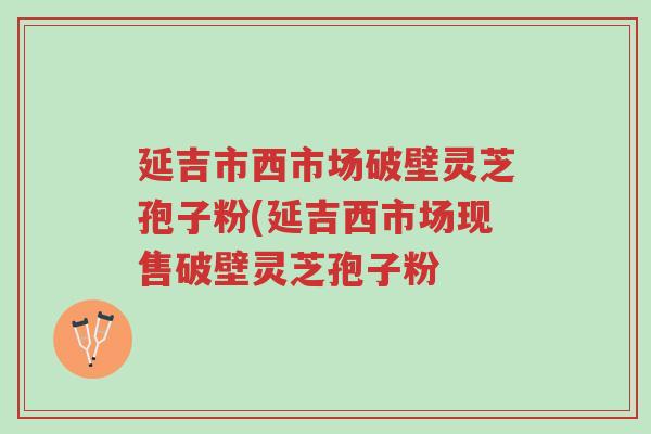 延吉市西市场破壁灵芝孢子粉(延吉西市场现售破壁灵芝孢子粉-第1张图片-超越 延吉市西市场破壁灵芝孢子粉(延吉西市场现售破壁灵芝孢子粉-第1张图片-超越