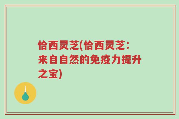 恰西灵芝(恰西灵芝:来自自然的免疫力提升之宝)-第1张图片-超越 恰西灵芝(恰西灵芝:来自自然的免疫力提升之宝)-第1张图片-超越