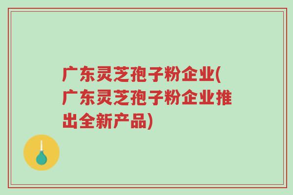 广东灵芝孢子粉企业(广东灵芝孢子粉企业推出全新产品)-第1张图片-超越 广东灵芝孢子粉企业(广东灵芝孢子粉企业推出全新产品)-第1张图片-超越