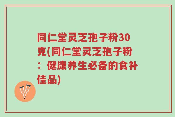 同仁堂灵芝孢子粉30克(同仁堂灵芝孢子粉:健康养生必备的食补佳品)-第1张图片-超越 同仁堂灵芝孢子粉30克(同仁堂灵芝孢子粉:健康养生必备的食补佳品)-第1张图片-超越