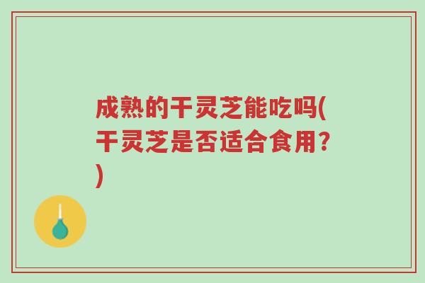 成熟的干灵芝能吃吗(干灵芝是否适合食用?)-第1张图片-超越 成熟的干灵芝能吃吗(干灵芝是否适合食用?)-第1张图片-超越