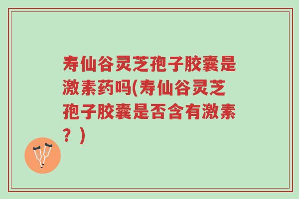 寿仙谷灵芝孢子胶囊是激素药吗(寿仙谷灵芝孢子胶囊是否含有激素?)-第1张图片-超越 寿仙谷灵芝孢子胶囊是激素药吗(寿仙谷灵芝孢子胶囊是否含有激素?)-第1张图片-超越