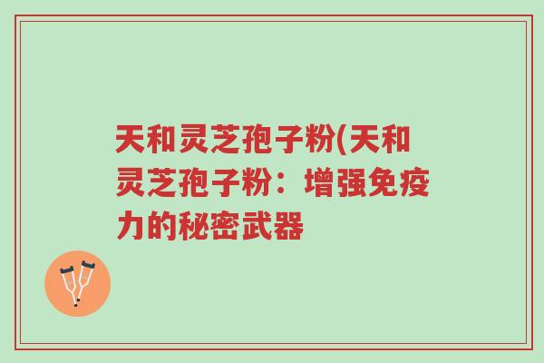 天和灵芝孢子粉(天和灵芝孢子粉:增强免疫力的秘密武器-第1张图片-超越 天和灵芝孢子粉(天和灵芝孢子粉:增强免疫力的秘密武器-第1张图片-超越