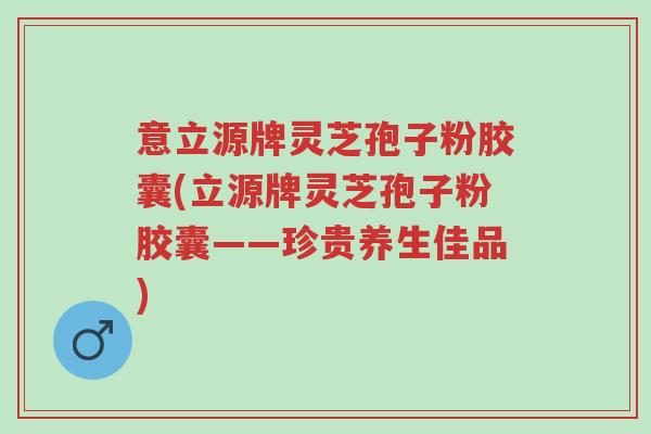 意立源牌灵芝孢子粉胶囊(立源牌灵芝孢子粉胶囊——珍贵养生佳品)-第1张图片-超越 意立源牌灵芝孢子粉胶囊(立源牌灵芝孢子粉胶囊——珍贵养生佳品)-第1张图片-超越