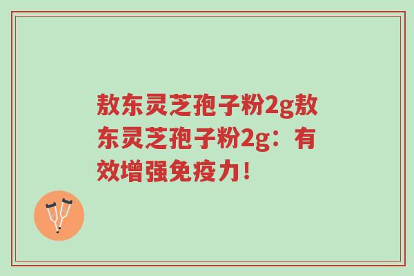敖东灵芝孢子粉2g敖东灵芝孢子粉2g:有效增强免疫力!-第1张图片-超越 敖东灵芝孢子粉2g敖东灵芝孢子粉2g:有效增强免疫力!-第1张图片-超越