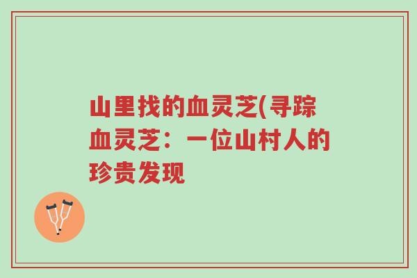 山里找的血灵芝(寻踪血灵芝：一位山村人的珍贵发现-第1张图片-超越