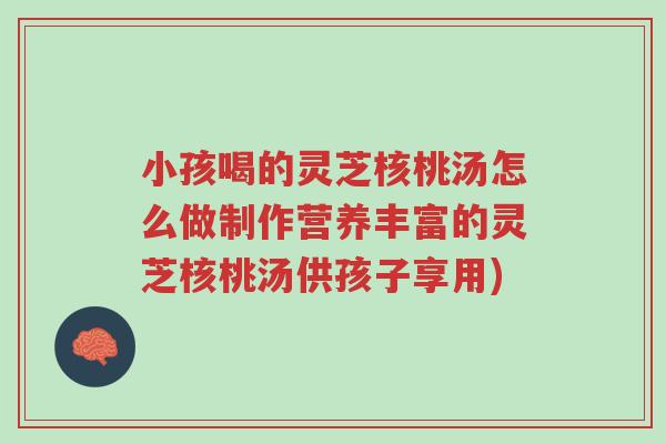 小孩喝的灵芝核桃汤怎么做制作营养丰富的灵芝核桃汤供孩子享用)-第1张图片-超越 小孩喝的灵芝核桃汤怎么做制作营养丰富的灵芝核桃汤供孩子享用)-第1张图片-超越