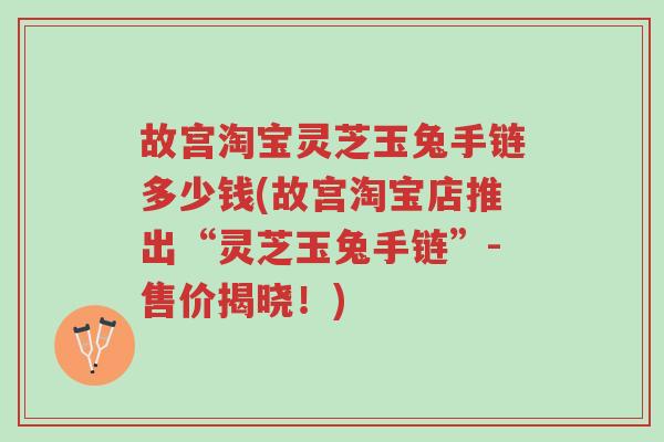 故宫淘宝灵芝玉兔手链多少钱(故宫淘宝店推出“灵芝玉兔手链”-售价揭晓!)-第1张图片-超越 故宫淘宝灵芝玉兔手链多少钱(故宫淘宝店推出“灵芝玉兔手链”-售价揭晓!)-第1张图片-超越