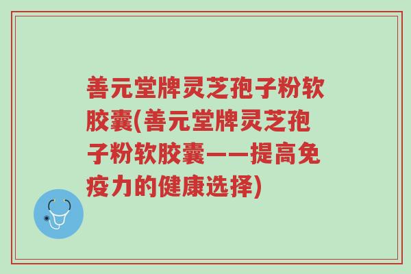 善元堂牌灵芝孢子粉软胶囊(善元堂牌灵芝孢子粉软胶囊——提高免疫力的健康选择)-第1张图片-超越 善元堂牌灵芝孢子粉软胶囊(善元堂牌灵芝孢子粉软胶囊——提高免疫力的健康选择)-第1张图片-超越