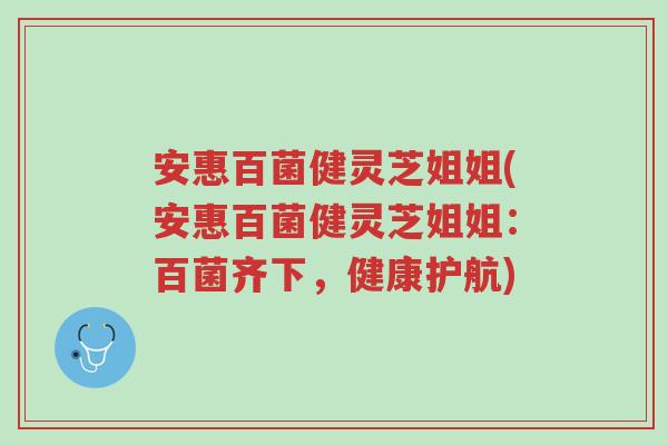 安惠百菌健灵芝姐姐(安惠百菌健灵芝姐姐:百菌齐下,健康护航)-第1张图片-超越 安惠百菌健灵芝姐姐(安惠百菌健灵芝姐姐:百菌齐下,健康护航)-第1张图片-超越