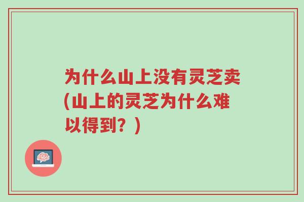 为什么山上没有灵芝卖(山上的灵芝为什么难以得到?)-第1张图片-超越 为什么山上没有灵芝卖(山上的灵芝为什么难以得到?)-第1张图片-超越