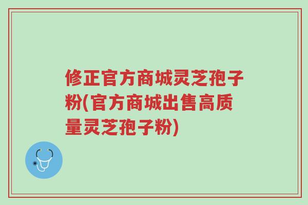 修正官方商城灵芝孢子粉(官方商城出售高质量灵芝孢子粉)-第1张图片-超越 修正官方商城灵芝孢子粉(官方商城出售高质量灵芝孢子粉)-第1张图片-超越