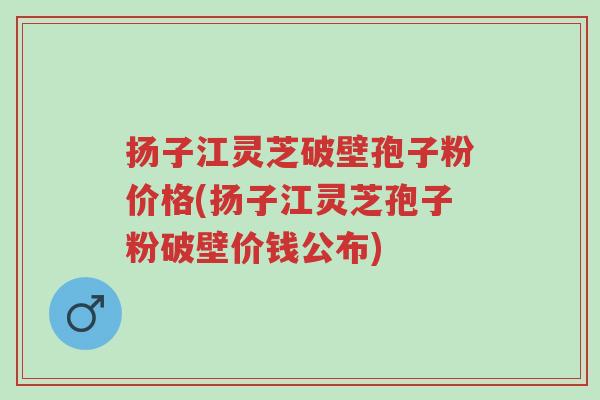 扬子江灵芝破壁孢子粉价格(扬子江灵芝孢子粉破壁价钱公布)-第1张图片-超越 扬子江灵芝破壁孢子粉价格(扬子江灵芝孢子粉破壁价钱公布)-第1张图片-超越