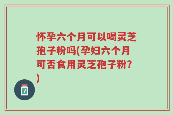怀孕六个月可以喝灵芝孢子粉吗(孕妇六个月可否食用灵芝孢子粉?)-第1张图片-超越 怀孕六个月可以喝灵芝孢子粉吗(孕妇六个月可否食用灵芝孢子粉?)-第1张图片-超越