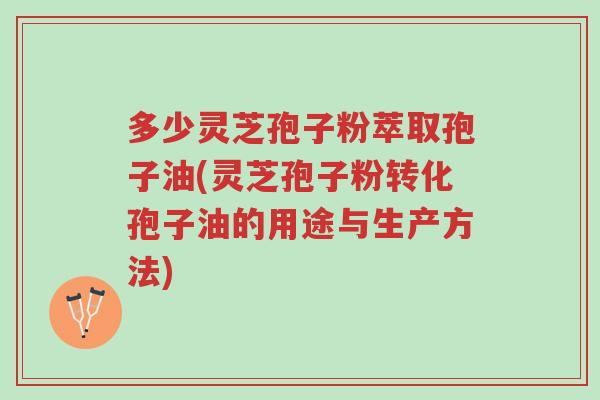 多少灵芝孢子粉萃取孢子油(灵芝孢子粉转化孢子油的用途与生产方法)-第1张图片-超越 多少灵芝孢子粉萃取孢子油(灵芝孢子粉转化孢子油的用途与生产方法)-第1张图片-超越