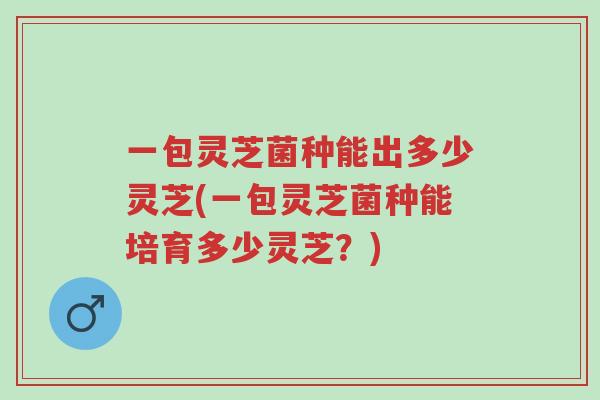 一包灵芝菌种能出多少灵芝(一包灵芝菌种能培育多少灵芝?)-第1张图片-超越 一包灵芝菌种能出多少灵芝(一包灵芝菌种能培育多少灵芝?)-第1张图片-超越