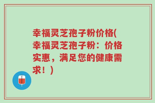 幸福灵芝孢子粉价格(幸福灵芝孢子粉:价格实惠,满足您的健康需求!)-第1张图片-超越 幸福灵芝孢子粉价格(幸福灵芝孢子粉:价格实惠,满足您的健康需求!)-第1张图片-超越