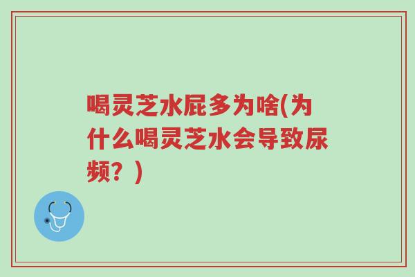 喝灵芝水屁多为啥(为什么喝灵芝水会导致尿频？)-第1张图片-超越
