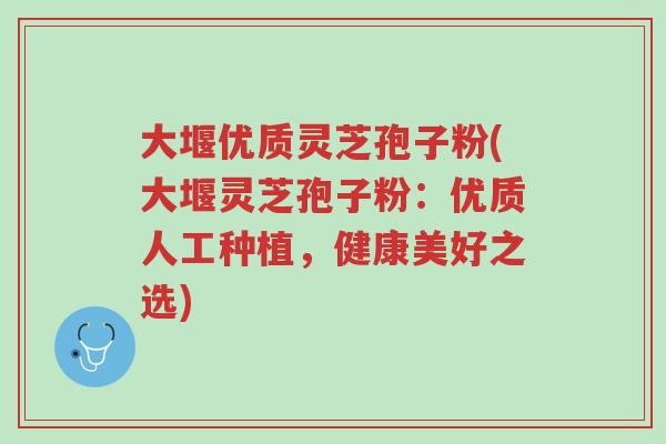大堰优质灵芝孢子粉(大堰灵芝孢子粉:优质人工种植,健康美好之选)-第1张图片-超越 大堰优质灵芝孢子粉(大堰灵芝孢子粉:优质人工种植,健康美好之选)-第1张图片-超越