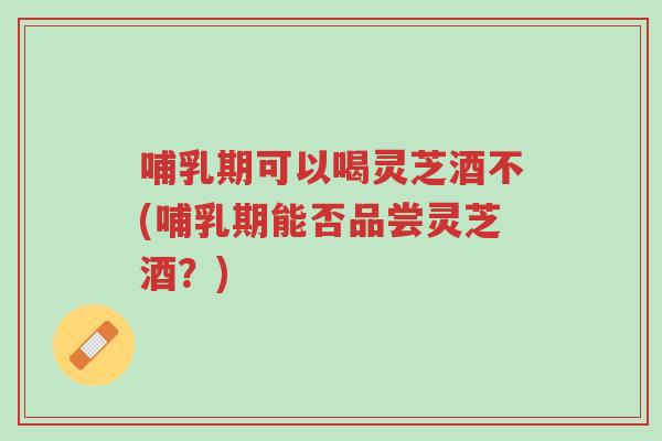 哺乳期可以喝灵芝酒不(哺乳期能否品尝灵芝酒?)-第1张图片-超越 哺乳期可以喝灵芝酒不(哺乳期能否品尝灵芝酒?)-第1张图片-超越