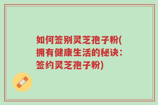 如何签别灵芝孢子粉(拥有健康生活的秘诀:签约灵芝孢子粉)-第1张图片-超越 如何签别灵芝孢子粉(拥有健康生活的秘诀:签约灵芝孢子粉)-第1张图片-超越