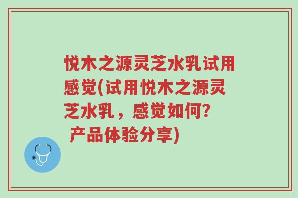 悦木之源灵芝水乳试用感觉(试用悦木之源灵芝水乳,感觉如何? 产品体验分享)-第1张图片-超越 悦木之源灵芝水乳试用感觉(试用悦木之源灵芝水乳,感觉如何? 产品体验分享)-第1张图片-超越