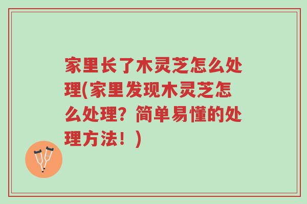 家里长了木灵芝怎么处理(家里发现木灵芝怎么处理?简单易懂的处理方法!)-第1张图片-超越 家里长了木灵芝怎么处理(家里发现木灵芝怎么处理?简单易懂的处理方法!)-第1张图片-超越