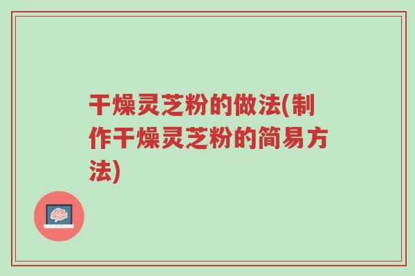 干燥灵芝粉的做法(制作干燥灵芝粉的简易方法)-第1张图片-超越 干燥灵芝粉的做法(制作干燥灵芝粉的简易方法)-第1张图片-超越