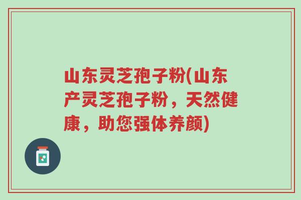 山东灵芝孢子粉(山东产灵芝孢子粉,天然健康,助您强体养颜)-第1张图片-超越 山东灵芝孢子粉(山东产灵芝孢子粉,天然健康,助您强体养颜)-第1张图片-超越