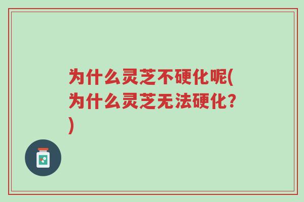 为什么灵芝不硬化呢(为什么灵芝无法硬化?)-第1张图片-超越 为什么灵芝不硬化呢(为什么灵芝无法硬化?)-第1张图片-超越