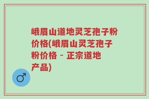 峨眉山道地灵芝孢子粉价格(峨眉山灵芝孢子粉价格 - 正宗道地产品)-第1张图片-超越 峨眉山道地灵芝孢子粉价格(峨眉山灵芝孢子粉价格 - 正宗道地产品)-第1张图片-超越
