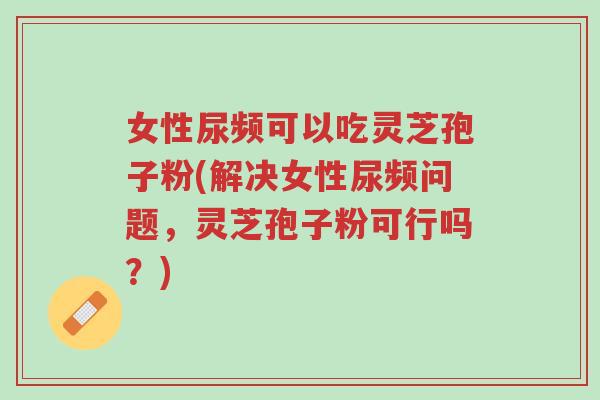 女性尿频可以吃灵芝孢子粉(解决女性尿频问题,灵芝孢子粉可行吗?)-第1张图片-超越 女性尿频可以吃灵芝孢子粉(解决女性尿频问题,灵芝孢子粉可行吗?)-第1张图片-超越