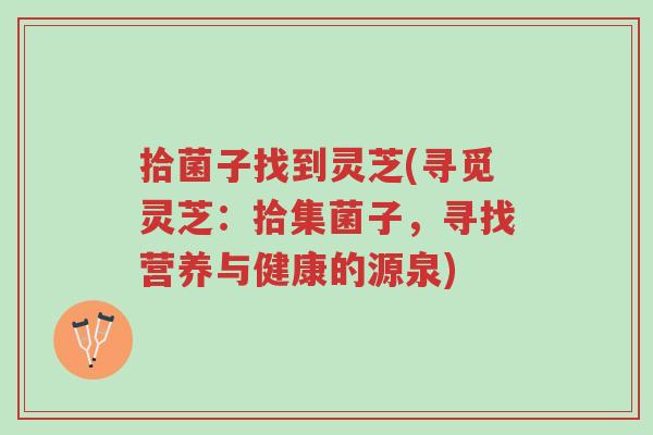 拾菌子找到灵芝(寻觅灵芝:拾集菌子,寻找营养与健康的源泉)-第1张图片-超越 拾菌子找到灵芝(寻觅灵芝:拾集菌子,寻找营养与健康的源泉)-第1张图片-超越
