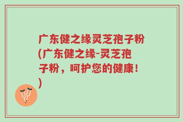 广东健之缘灵芝孢子粉(广东健之缘-灵芝孢子粉,呵护您的健康!)-第1张图片-超越 广东健之缘灵芝孢子粉(广东健之缘-灵芝孢子粉,呵护您的健康!)-第1张图片-超越