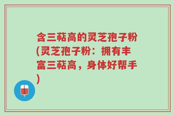 含三萜高的灵芝孢子粉(灵芝孢子粉:拥有丰富三萜高,身体好帮手)-第1张图片-超越 含三萜高的灵芝孢子粉(灵芝孢子粉:拥有丰富三萜高,身体好帮手)-第1张图片-超越