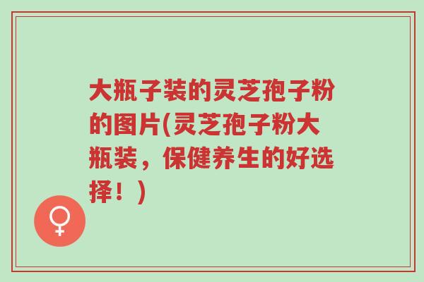 大瓶子装的灵芝孢子粉的图片(灵芝孢子粉大瓶装,保健养生的好选择!)-第1张图片-超越 大瓶子装的灵芝孢子粉的图片(灵芝孢子粉大瓶装,保健养生的好选择!)-第1张图片-超越