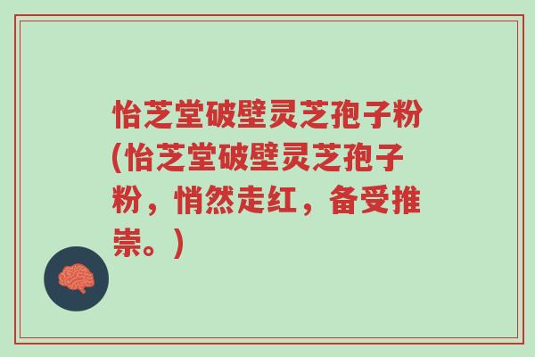 怡芝堂破壁灵芝孢子粉(怡芝堂破壁灵芝孢子粉,悄然走红,备受推崇。)-第1张图片-超越 怡芝堂破壁灵芝孢子粉(怡芝堂破壁灵芝孢子粉,悄然走红,备受推崇。)-第1张图片-超越