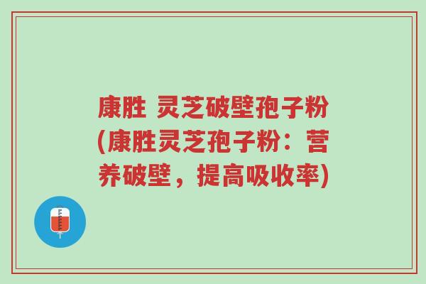 康胜 灵芝破壁孢子粉(康胜灵芝孢子粉:营养破壁,提高吸收率)-第1张图片-超越 康胜 灵芝破壁孢子粉(康胜灵芝孢子粉:营养破壁,提高吸收率)-第1张图片-超越