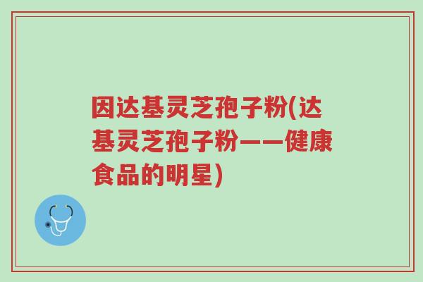 因达基灵芝孢子粉(达基灵芝孢子粉——健康食品的明星)-第1张图片-超越 因达基灵芝孢子粉(达基灵芝孢子粉——健康食品的明星)-第1张图片-超越