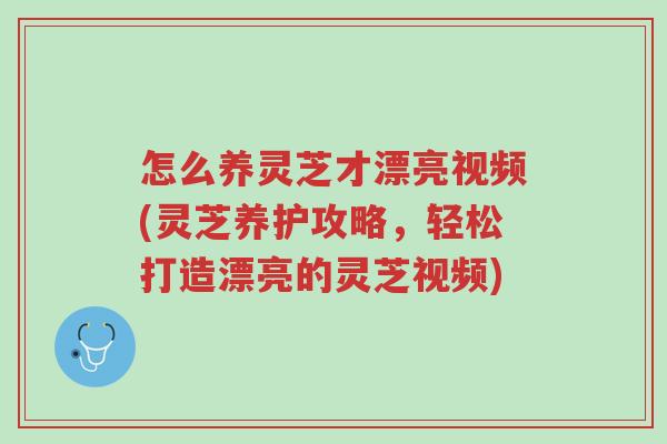 怎么养灵芝才漂亮视频(灵芝养护攻略,轻松打造漂亮的灵芝视频)-第1张图片-超越 怎么养灵芝才漂亮视频(灵芝养护攻略,轻松打造漂亮的灵芝视频)-第1张图片-超越
