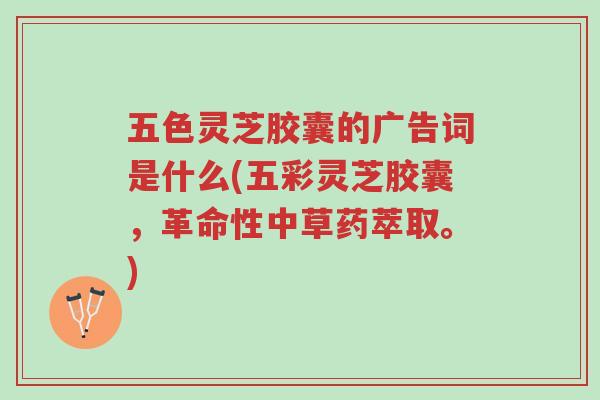 五色灵芝胶囊的广告词是什么(五彩灵芝胶囊,革命性中草药萃取。)-第1张图片-超越 五色灵芝胶囊的广告词是什么(五彩灵芝胶囊,革命性中草药萃取。)-第1张图片-超越