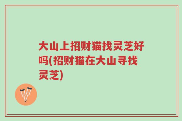 大山上招财猫找灵芝好吗(招财猫在大山寻找灵芝)-第1张图片-超越 大山上招财猫找灵芝好吗(招财猫在大山寻找灵芝)-第1张图片-超越