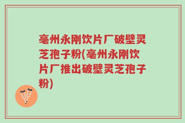 亳州永刚饮片厂破壁灵芝孢子粉(亳州永刚饮片厂推出破壁灵芝孢子粉)-第1张图片-超越 亳州永刚饮片厂破壁灵芝孢子粉(亳州永刚饮片厂推出破壁灵芝孢子粉)-第1张图片-超越