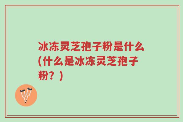 冰冻灵芝孢子粉是什么(什么是冰冻灵芝孢子粉?)-第1张图片-超越 冰冻灵芝孢子粉是什么(什么是冰冻灵芝孢子粉?)-第1张图片-超越