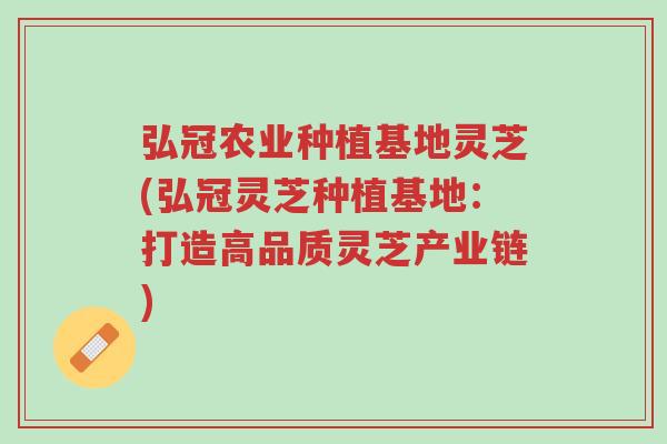 弘冠农业种植基地灵芝(弘冠灵芝种植基地：打造高品质灵芝产业链)-第1张图片-超越