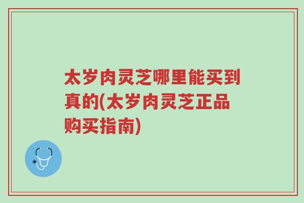 太岁肉灵芝哪里能买到真的(太岁肉灵芝正品购买指南)-第1张图片-超越 太岁肉灵芝哪里能买到真的(太岁肉灵芝正品购买指南)-第1张图片-超越