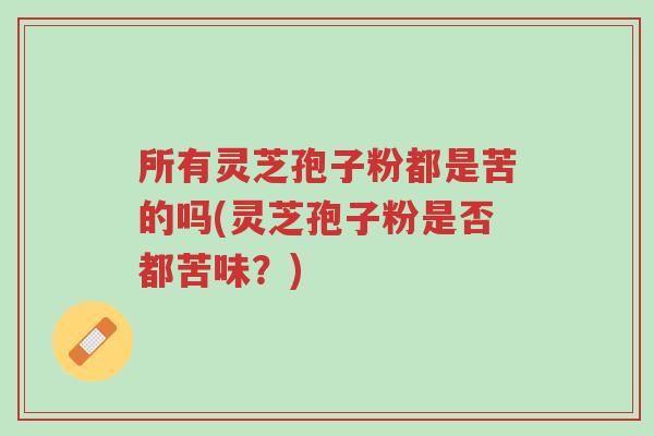 所有灵芝孢子粉都是苦的吗(灵芝孢子粉是否都苦味?)-第1张图片-超越 所有灵芝孢子粉都是苦的吗(灵芝孢子粉是否都苦味?)-第1张图片-超越