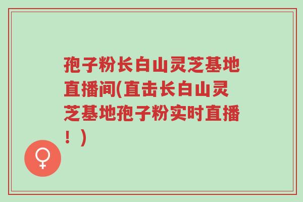 孢子粉长白山灵芝基地直播间(直击长白山灵芝基地孢子粉实时直播！)-第1张图片-超越