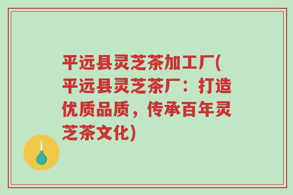 平远县灵芝茶加工厂(平远县灵芝茶厂:打造优质品质,传承百年灵芝茶文化)-第1张图片-超越 平远县灵芝茶加工厂(平远县灵芝茶厂:打造优质品质,传承百年灵芝茶文化)-第1张图片-超越