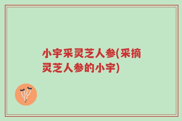 小宇采灵芝人参(采摘灵芝人参的小宇)-第1张图片-超越 小宇采灵芝人参(采摘灵芝人参的小宇)-第1张图片-超越